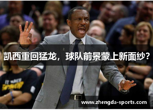 凯西重回猛龙，球队前景蒙上新面纱？
